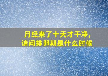 月经来了十天才干净,请问排卵期是什么时候