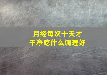 月经每次十天才干净吃什么调理好