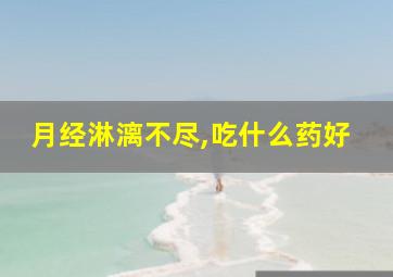 月经淋漓不尽,吃什么药好