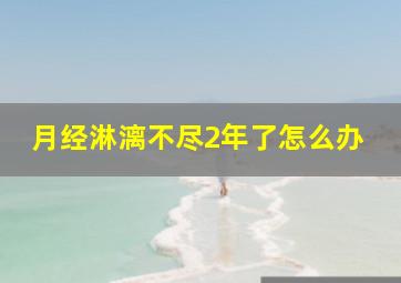 月经淋漓不尽2年了怎么办