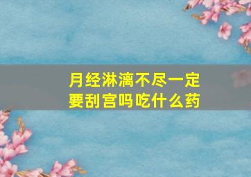 月经淋漓不尽一定要刮宫吗吃什么药