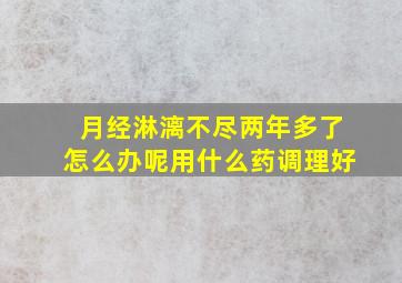 月经淋漓不尽两年多了怎么办呢用什么药调理好