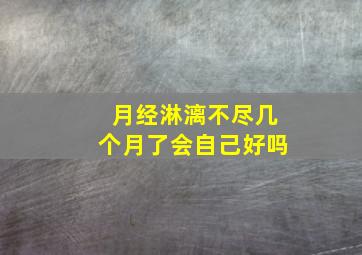 月经淋漓不尽几个月了会自己好吗