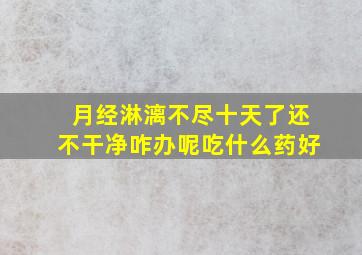 月经淋漓不尽十天了还不干净咋办呢吃什么药好