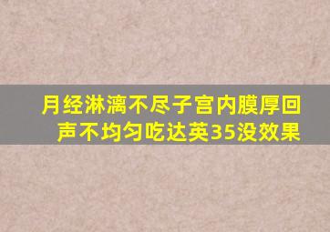 月经淋漓不尽子宫内膜厚回声不均匀吃达英35没效果