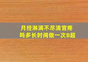 月经淋漓不尽清宫疼吗多长时间做一次B超