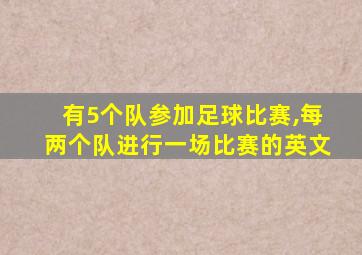 有5个队参加足球比赛,每两个队进行一场比赛的英文