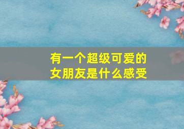 有一个超级可爱的女朋友是什么感受