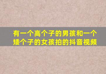 有一个高个子的男孩和一个矮个子的女孩拍的抖音视频