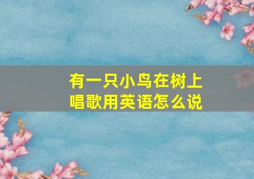 有一只小鸟在树上唱歌用英语怎么说