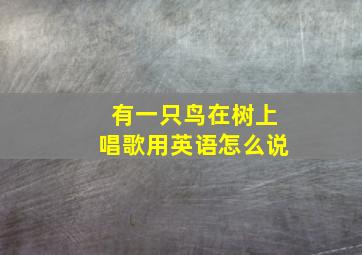 有一只鸟在树上唱歌用英语怎么说