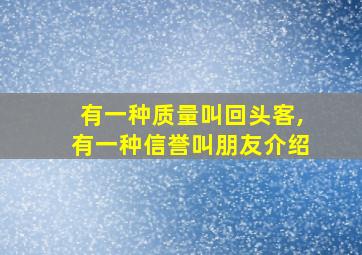 有一种质量叫回头客,有一种信誉叫朋友介绍