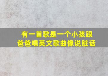 有一首歌是一个小孩跟爸爸唱英文歌曲像说脏话