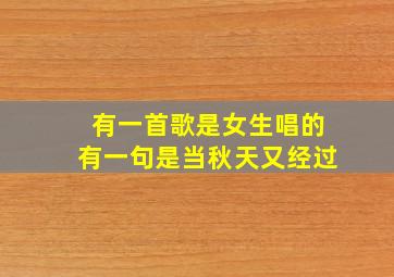 有一首歌是女生唱的有一句是当秋天又经过