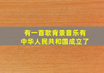 有一首歌背景音乐有中华人民共和国成立了