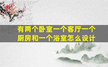 有两个卧室一个客厅一个厨房和一个浴室怎么设计