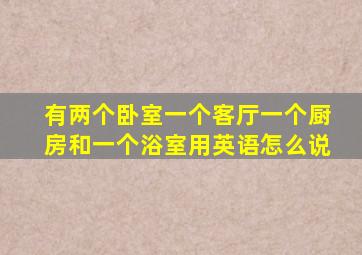 有两个卧室一个客厅一个厨房和一个浴室用英语怎么说