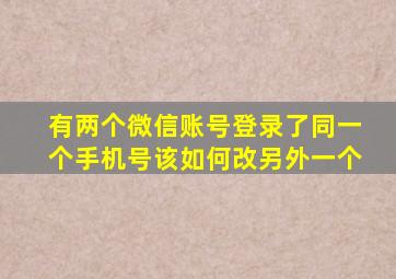 有两个微信账号登录了同一个手机号该如何改另外一个