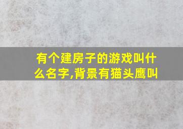 有个建房子的游戏叫什么名字,背景有猫头鹰叫