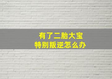 有了二胎大宝特别叛逆怎么办