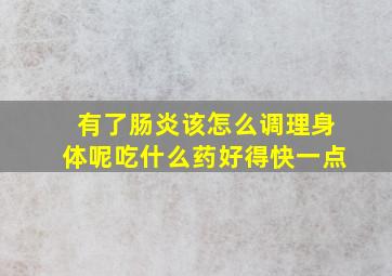 有了肠炎该怎么调理身体呢吃什么药好得快一点