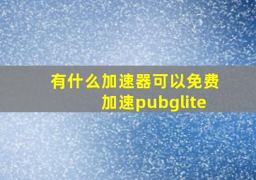 有什么加速器可以免费加速pubglite