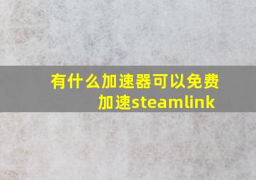 有什么加速器可以免费加速steamlink