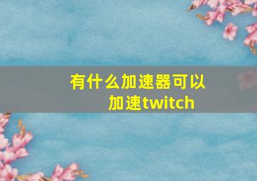 有什么加速器可以加速twitch