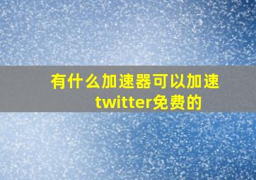 有什么加速器可以加速twitter免费的