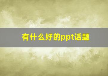 有什么好的ppt话题