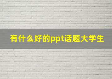 有什么好的ppt话题大学生