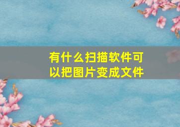 有什么扫描软件可以把图片变成文件