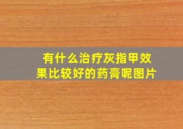 有什么治疗灰指甲效果比较好的药膏呢图片