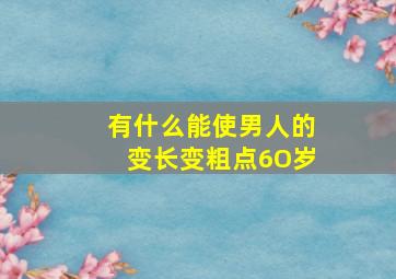 有什么能使男人的变长变粗点6O岁