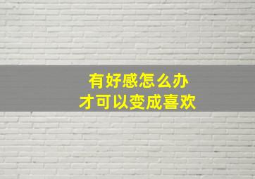 有好感怎么办才可以变成喜欢