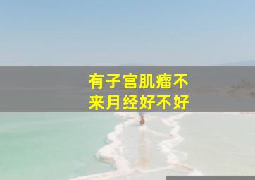 有子宫肌瘤不来月经好不好