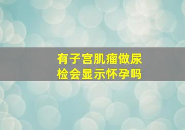 有子宫肌瘤做尿检会显示怀孕吗