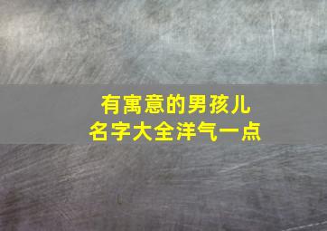 有寓意的男孩儿名字大全洋气一点