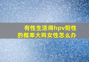 有性生活得hpv阳性的概率大吗女性怎么办