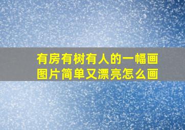 有房有树有人的一幅画图片简单又漂亮怎么画