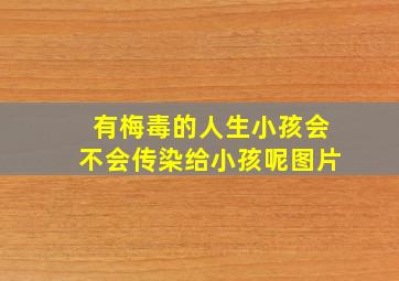 有梅毒的人生小孩会不会传染给小孩呢图片