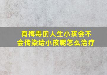 有梅毒的人生小孩会不会传染给小孩呢怎么治疗