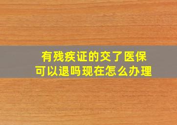 有残疾证的交了医保可以退吗现在怎么办理