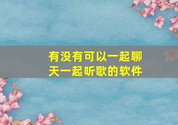 有没有可以一起聊天一起听歌的软件