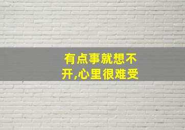 有点事就想不开,心里很难受