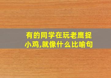 有的同学在玩老鹰捉小鸡,就像什么比喻句