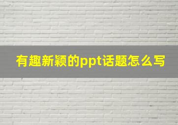 有趣新颖的ppt话题怎么写