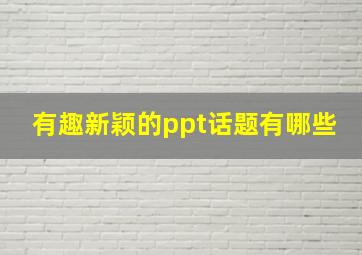 有趣新颖的ppt话题有哪些