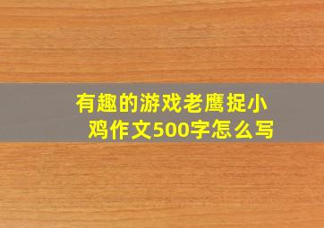 有趣的游戏老鹰捉小鸡作文500字怎么写