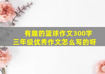 有趣的篮球作文300字三年级优秀作文怎么写的呀